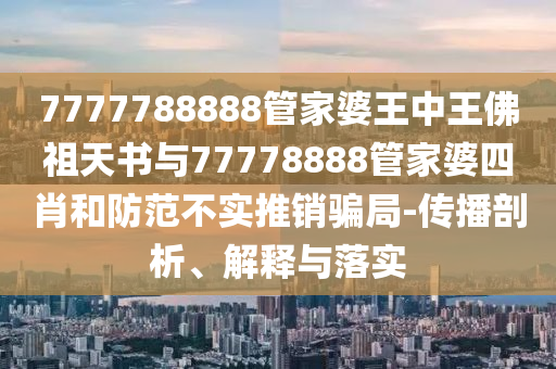 7777788888管家婆王中王佛祖天書與77778888管家婆四肖和防范不實推銷騙局-傳播剖析、解釋與落實