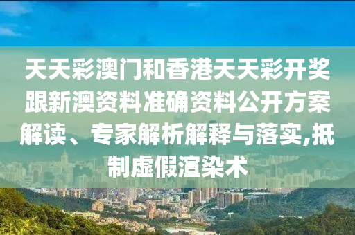 天天彩澳門和香港天天彩開獎(jiǎng)跟新澳資料準(zhǔn)確資料公開方案解讀、專家解析解釋與落實(shí),抵制虛假渲染術(shù)