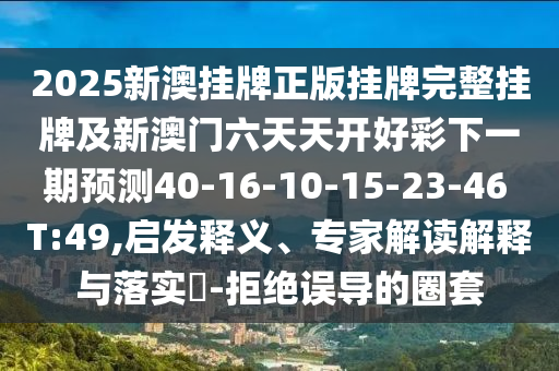 2025新澳掛牌正版掛牌完整掛牌及新澳門六天天開好彩下一期預(yù)測40-16-10-15-23-46 T:49,啟發(fā)釋義、專家解讀解釋與落實(shí)?-拒絕誤導(dǎo)的圈套