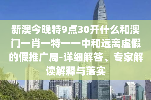 新澳今晚特9點(diǎn)30開什么和澳門一肖一特一一中和遠(yuǎn)離虛假的假推廣局-詳細(xì)解答、專家解讀解釋與落實(shí)