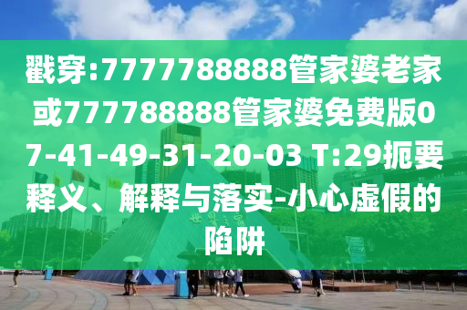 戳穿:7777788888管家婆老家或777788888管家婆免費版07-41-49-31-20-03 T:29扼要釋義、解釋與落實-小心虛假的陷阱