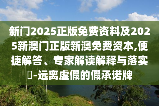 新門2025正版免費(fèi)資料及2025新澳門正版新澳免費(fèi)資本,便捷解答、專家解讀解釋與落實(shí)?-遠(yuǎn)離虛假的假承諾牌