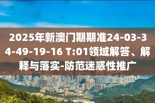 2025年新澳門期期準(zhǔn)24-03-34-49-19-16 T:01領(lǐng)域解答、解釋與落實(shí)-防范迷惑性推廣