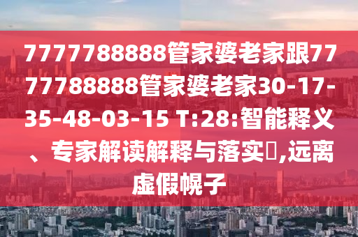 7777788888管家婆老家跟7777788888管家婆老家30-17-35-48-03-15 T:28:智能釋義、專家解讀解釋與落實?,遠(yuǎn)離虛假幌子