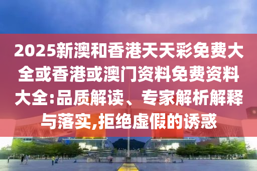 2025新澳和香港天天彩免費(fèi)大全或香港或澳門資料免費(fèi)資料大全:品質(zhì)解讀、專家解析解釋與落實(shí),拒絕虛假的誘惑