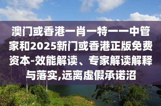 澳門或香港一肖一特一一中管家和2025新門或香港正版免費資本-效能解讀、專家解讀解釋與落實,遠離虛假承諾沼