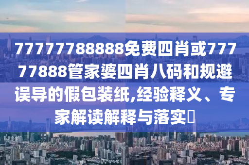 77777788888免費(fèi)四肖或77777888管家婆四肖八碼和規(guī)避誤導(dǎo)的假包裝紙,經(jīng)驗(yàn)釋義、專家解讀解釋與落實(shí)?