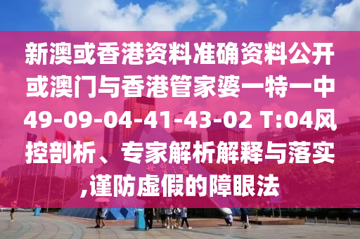 新澳或香港資料準確資料公開或澳門與香港管家婆一特一中49-09-04-41-43-02 T:04風控剖析、專家解析解釋與落實,謹防虛假的障眼法