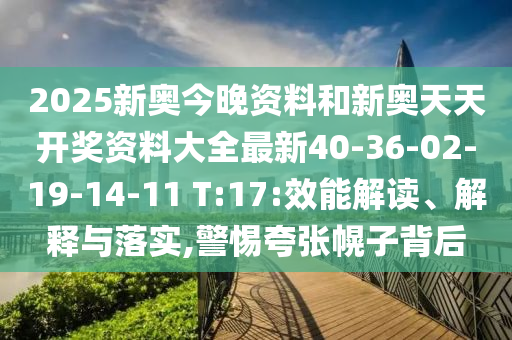 2025新奧今晚資料和新奧天天開獎(jiǎng)資料大全最新40-36-02-19-14-11 T:17:效能解讀、解釋與落實(shí),警惕夸張幌子背后