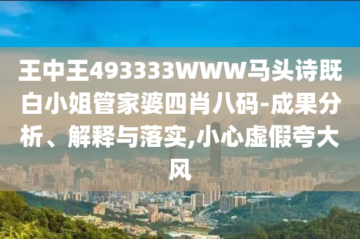 王中王493333WWW馬頭詩(shī)既白小姐管家婆四肖八碼-成果分析、解釋與落實(shí),小心虛假夸大風(fēng)