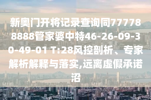 新奧門開(kāi)將記錄查詢同777788888管家婆中特46-26-09-30-49-01 T:28風(fēng)控剖析、專家解析解釋與落實(shí),遠(yuǎn)離虛假承諾沼