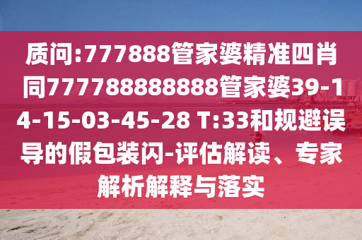 質(zhì)問(wèn):777888管家婆精準(zhǔn)四肖同777788888888管家婆39-14-15-03-45-28 T:33和規(guī)避誤導(dǎo)的假包裝閃-評(píng)估解讀、專(zhuān)家解析解釋與落實(shí)