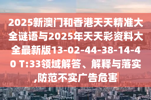 2025新澳門和香港天天精準大全謎語與2025年天天彩資料大全最新版13-02-44-38-14-40 T:33領(lǐng)域解答、解釋與落實,防范不實廣告危害