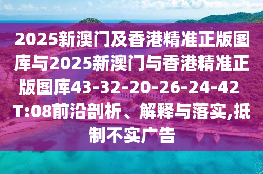 2025新澳門及香港精準(zhǔn)正版圖庫與2025新澳門與香港精準(zhǔn)正版圖庫43-32-20-26-24-42 T:08前沿剖析、解釋與落實,抵制不實廣告