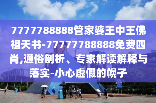 7777788888管家婆王中王佛祖天書-77777788888免費四肖,通俗剖析、專家解讀解釋與落實-小心虛假的幌子
