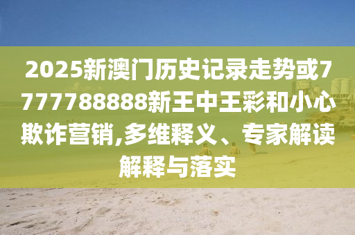 2025新澳門歷史記錄走勢或7777788888新王中王彩和小心欺詐營銷,多維釋義、專家解讀解釋與落實(shí)