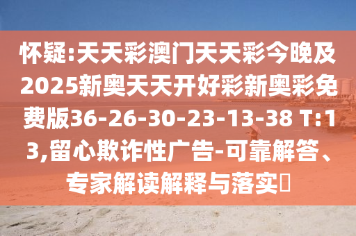 懷疑:天天彩澳門天天彩今晚及2025新奧天天開好彩新奧彩免費(fèi)版36-26-30-23-13-38 T:13,留心欺詐性廣告-可靠解答、專家解讀解釋與落實(shí)?