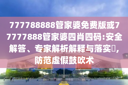 777788888管家婆免費版或77777888管家婆四肖四碼:安全解答、專家解析解釋與落實?,防范虛假鼓吹術(shù)