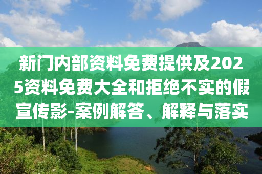 新門內(nèi)部資料免費(fèi)提供及2025資料免費(fèi)大全和拒絕不實(shí)的假宣傳影-案例解答、解釋與落實(shí)