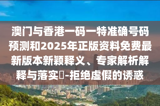 澳門與香港一碼一特準(zhǔn)確號(hào)碼預(yù)測(cè)和2025年正版資料免費(fèi)最新版本新穎釋義、專家解析解釋與落實(shí)?-拒絕虛假的誘惑