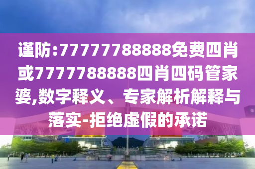 謹(jǐn)防:77777788888免費四肖或7777788888四肖四碼管家婆,數(shù)字釋義、專家解析解釋與落實-拒絕虛假的承諾