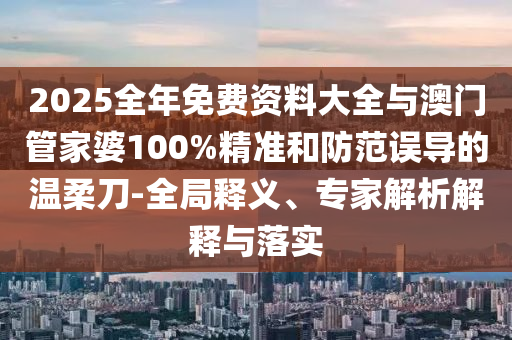 2025全年免費(fèi)資料大全與澳門管家婆100%精準(zhǔn)和防范誤導(dǎo)的溫柔刀-全局釋義、專家解析解釋與落實(shí)