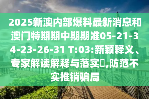2025新澳內(nèi)部爆料最新消息和澳門特期期中期期準(zhǔn)05-21-34-23-26-31 T:03:新穎釋義、專家解讀解釋與落實(shí)?,防范不實(shí)推銷騙局