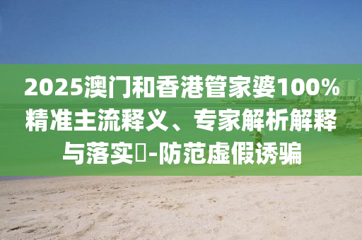 2025澳門和香港管家婆100%精準(zhǔn)主流釋義、專家解析解釋與落實(shí)?-防范虛假誘騙