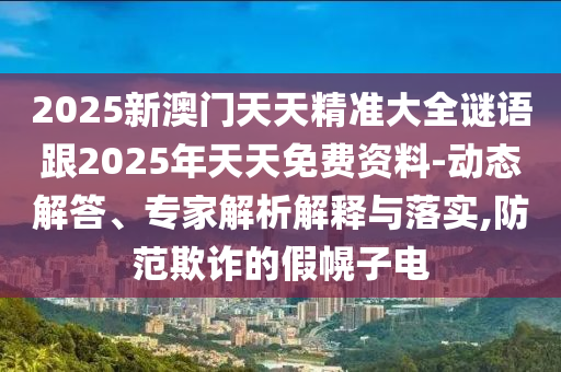 2025新澳門天天精準大全謎語跟2025年天天免費資料-動態(tài)解答、專家解析解釋與落實,防范欺詐的假幌子電