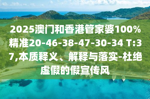 2025澳門和香港管家婆100%精準20-46-38-47-30-34 T:37,本質釋義、解釋與落實-杜絕虛假的假宣傳風