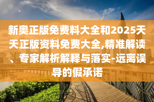 新奧正版免費(fèi)料大全和2025天天正版資料免費(fèi)大全,精準(zhǔn)解讀、專家解析解釋與落實(shí)-遠(yuǎn)離誤導(dǎo)的假承諾