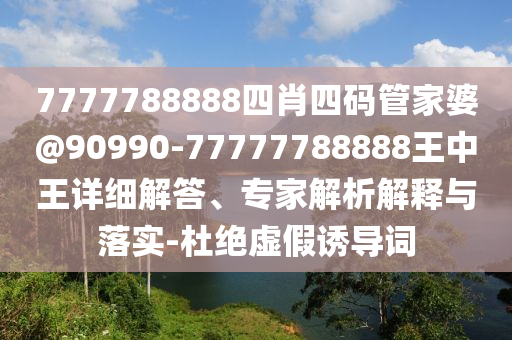 7777788888四肖四碼管家婆@90990-77777788888王中王詳細解答、專家解析解釋與落實-杜絕虛假誘導詞