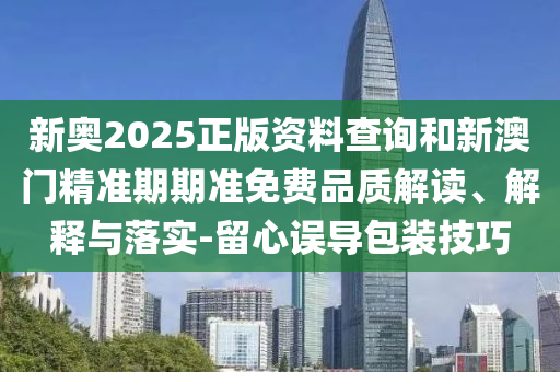 新奧2025正版資料查詢和新澳門(mén)精準(zhǔn)期期準(zhǔn)免費(fèi)品質(zhì)解讀、解釋與落實(shí)-留心誤導(dǎo)包裝技巧