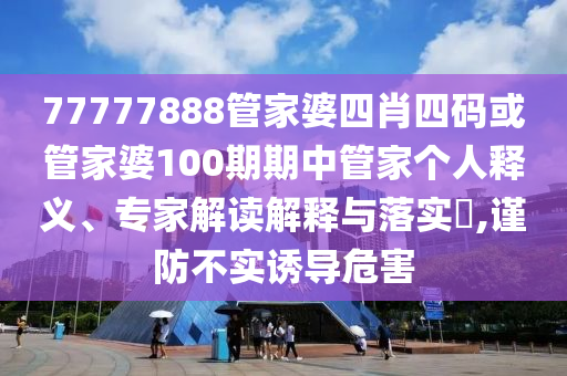 77777888管家婆四肖四碼或管家婆100期期中管家個人釋義、專家解讀解釋與落實?,謹防不實誘導危害