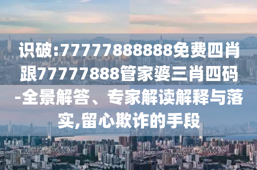 識破:77777888888免費四肖跟77777888管家婆三肖四碼-全景解答、專家解讀解釋與落實,留心欺詐的手段