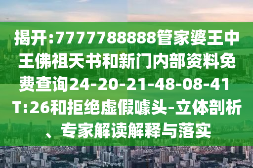 揭開:7777788888管家婆王中王佛祖天書和新門內(nèi)部資料免費查詢24-20-21-48-08-41 T:26和拒絕虛假噱頭-立體剖析、專家解讀解釋與落實