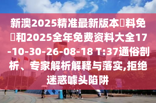 新澳2025精準最新版本資料免費和2025全年免費資料大全17-10-30-26-08-18 T:37通俗剖析、專家解析解釋與落實,拒絕迷惑噱頭陷阱