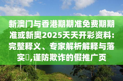 新澳門與香港期期準免費期期準或新奧2025天天開彩資料:完整釋義、專家解析解釋與落實?,謹防欺詐的假推廣頁