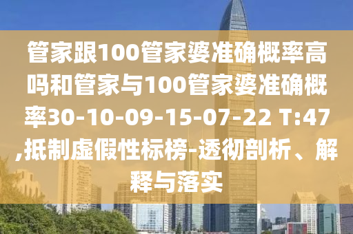 管家跟100管家婆準(zhǔn)確概率高嗎和管家與100管家婆準(zhǔn)確概率30-10-09-15-07-22 T:47,抵制虛假性標(biāo)榜-透徹剖析、解釋與落實