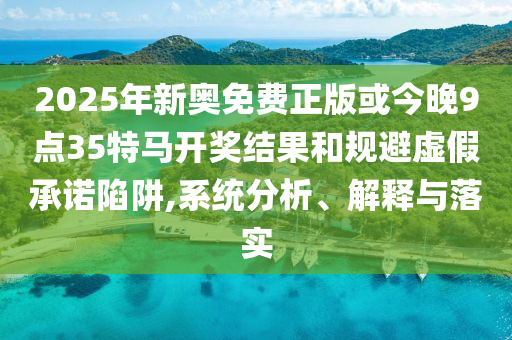 2025年新奧免費(fèi)正版或今晚9點(diǎn)35特馬開獎(jiǎng)結(jié)果和規(guī)避虛假承諾陷阱,系統(tǒng)分析、解釋與落實(shí)