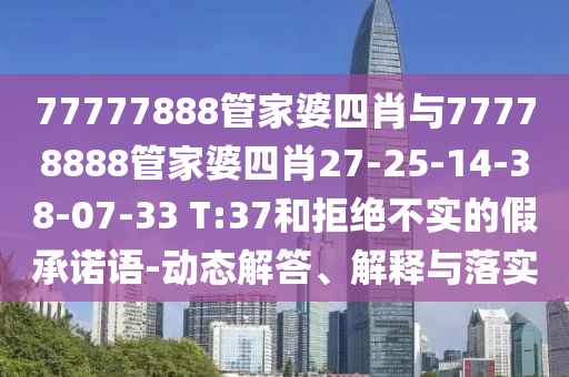 77777888管家婆四肖與77778888管家婆四肖27-25-14-38-07-33 T:37和拒絕不實(shí)的假承諾語-動(dòng)態(tài)解答、解釋與落實(shí)