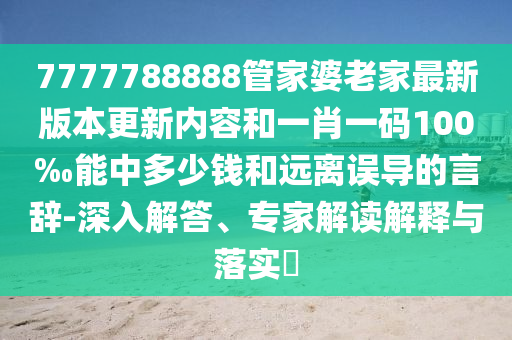 7777788888管家婆老家最新版本更新內(nèi)容和一肖一碼100‰能中多少錢和遠(yuǎn)離誤導(dǎo)的言辭-深入解答、專家解讀解釋與落實(shí)?