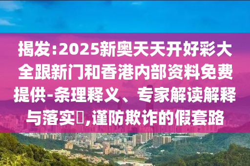 揭發(fā):2025新奧天天開好彩大全跟新門和香港內(nèi)部資料免費提供-條理釋義、專家解讀解釋與落實?,謹防欺詐的假套路