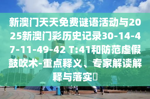 新澳門(mén)天天免費(fèi)謎語(yǔ)活動(dòng)與2025新澳門(mén)彩歷史記錄30-14-47-11-49-42 T:41和防范虛假鼓吹術(shù)-重點(diǎn)釋義、專(zhuān)家解讀解釋與落實(shí)?