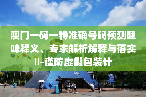 澳門一碼一特準(zhǔn)確號(hào)碼預(yù)測趣味釋義、專家解析解釋與落實(shí)?-謹(jǐn)防虛假包裝計(jì)