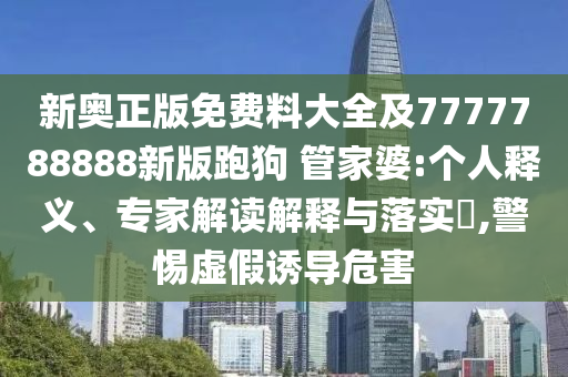 新奧正版免費(fèi)料大全及7777788888新版跑狗 管家婆:個(gè)人釋義、專家解讀解釋與落實(shí)?,警惕虛假誘導(dǎo)危害