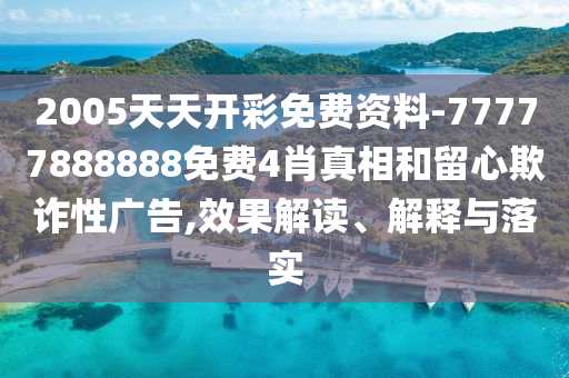 2005天天開彩免費(fèi)資料-77777888888免費(fèi)4肖真相和留心欺詐性廣告,效果解讀、解釋與落實(shí)