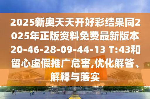 2025新奧天天開好彩結(jié)果同2025年正版資料免費最新版本20-46-28-09-44-13 T:43和留心虛假推廣危害,優(yōu)化解答、解釋與落實