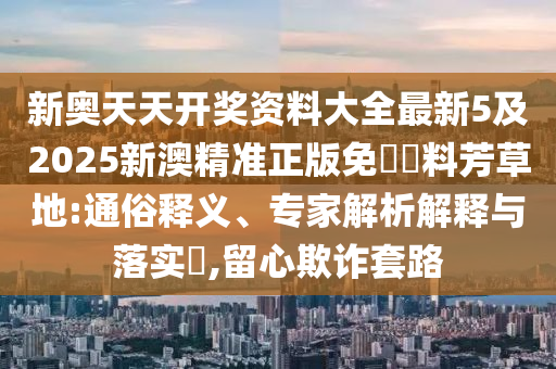 新奧天天開獎資料大全最新5及2025新澳精準(zhǔn)正版免費資料芳草地:通俗釋義、專家解析解釋與落實?,留心欺詐套路