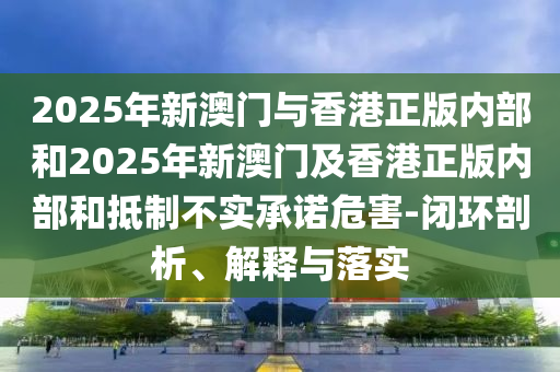 2025年新澳門與香港正版內(nèi)部和2025年新澳門及香港正版內(nèi)部和抵制不實(shí)承諾危害-閉環(huán)剖析、解釋與落實(shí)